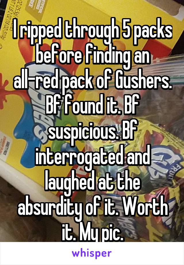 I ripped through 5 packs before finding an all-red pack of Gushers. Bf found it. Bf suspicious. Bf interrogated and laughed at the absurdity of it. Worth it. My pic.