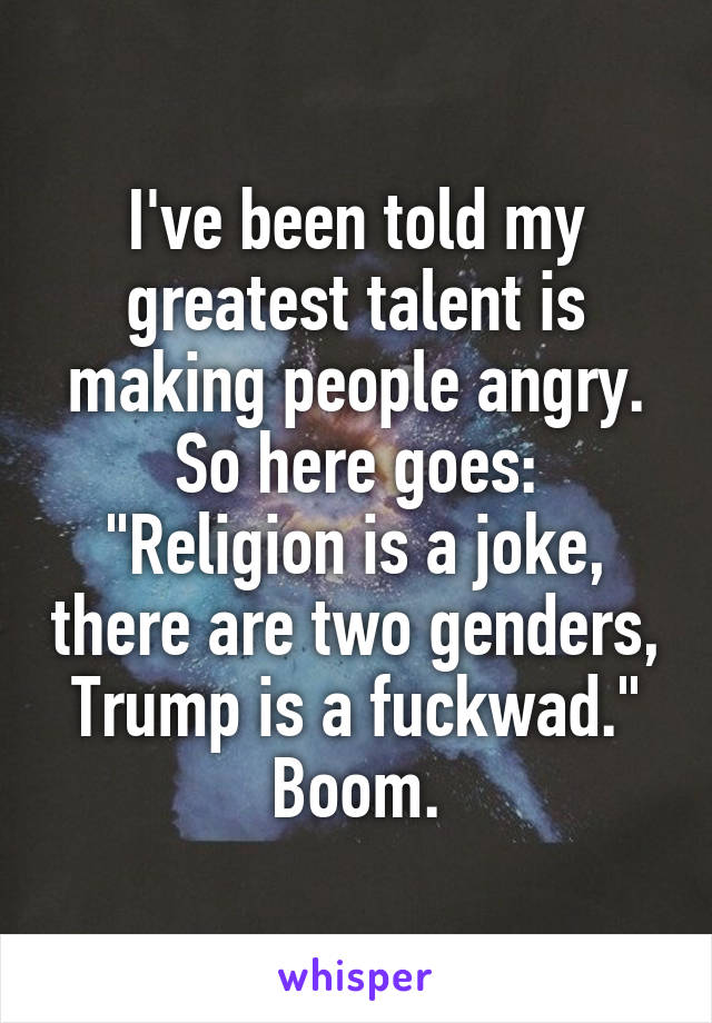 I've been told my greatest talent is making people angry. So here goes:
"Religion is a joke, there are two genders, Trump is a fuckwad."
Boom.