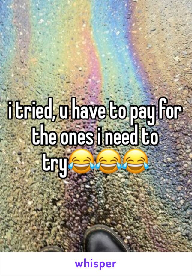 i tried, u have to pay for the ones i need to try😂😂😂