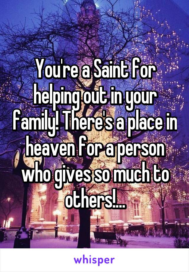 You're a Saint for helping out in your family! There's a place in heaven for a person who gives so much to others!...