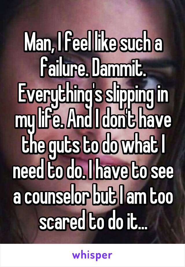 Man, I feel like such a failure. Dammit. Everything's slipping in my life. And I don't have the guts to do what I need to do. I have to see a counselor but I am too scared to do it...