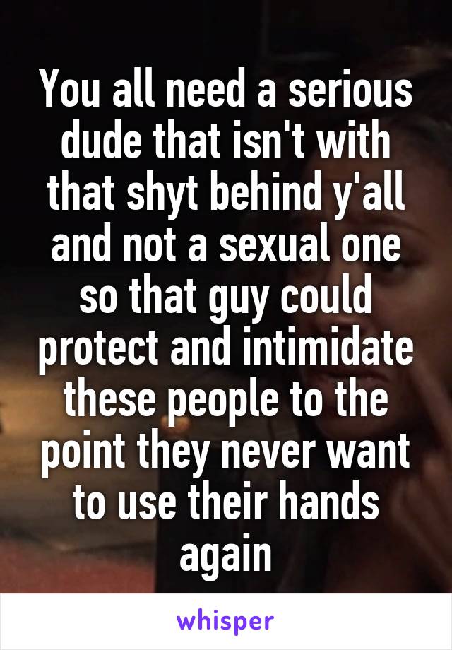 You all need a serious dude that isn't with that shyt behind y'all and not a sexual one so that guy could protect and intimidate these people to the point they never want to use their hands again