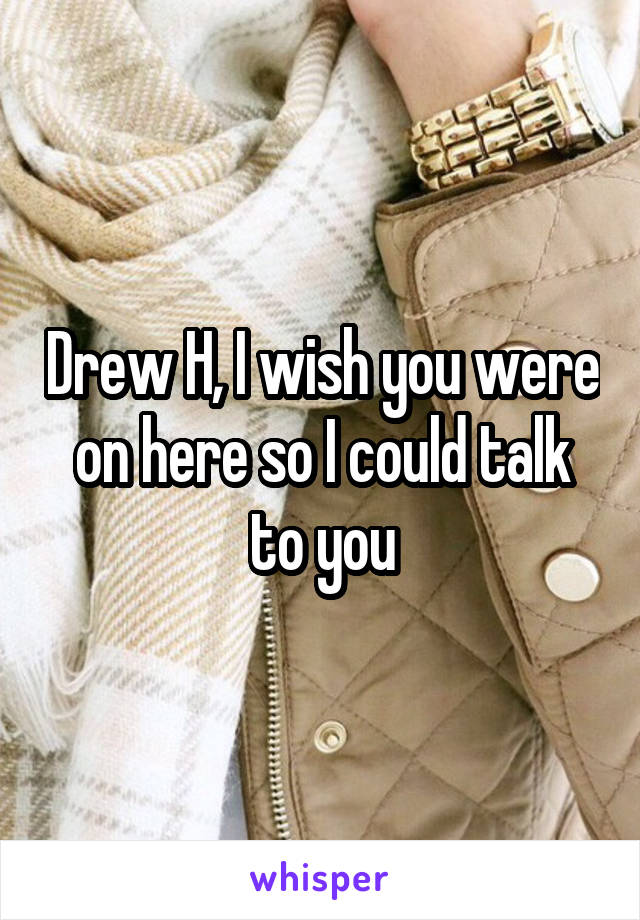 Drew H, I wish you were on here so I could talk to you