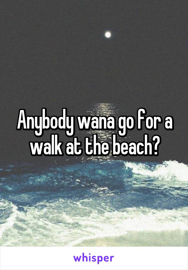 Anybody wana go for a walk at the beach?