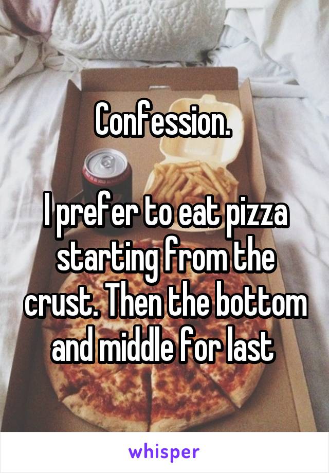 Confession. 

I prefer to eat pizza starting from the crust. Then the bottom and middle for last 