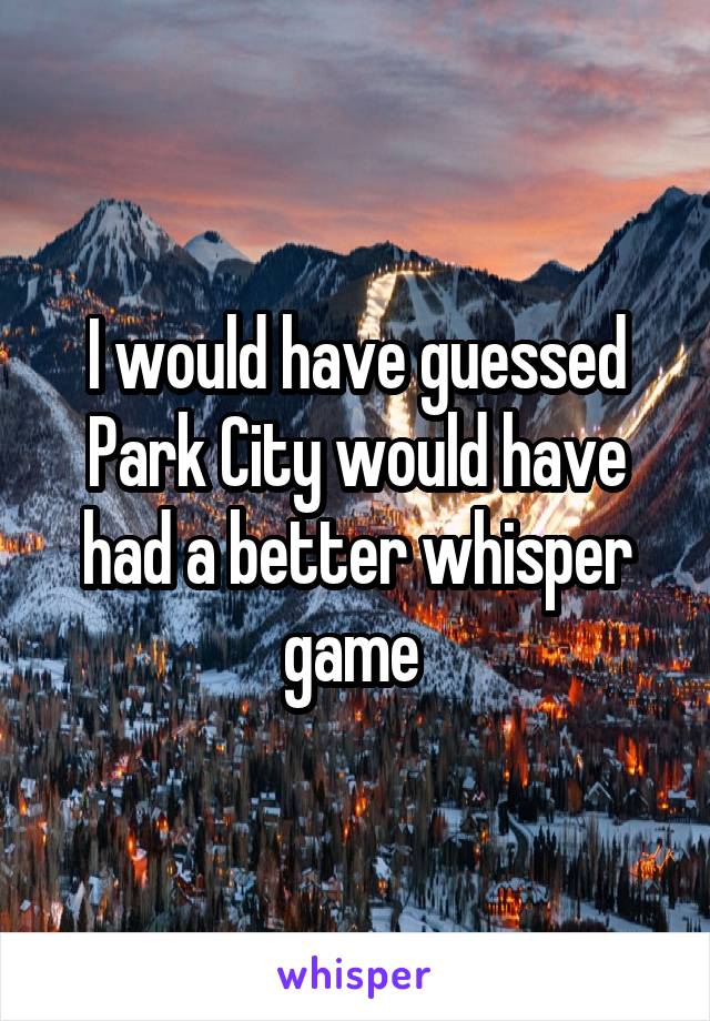 I would have guessed Park City would have had a better whisper game 