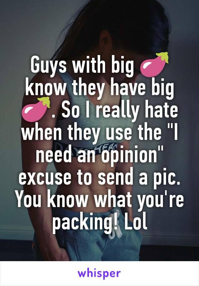 Guys with big 🍆 know they have big 🍆. So I really hate when they use the "I need an opinion" excuse to send a pic. You know what you're packing! Lol