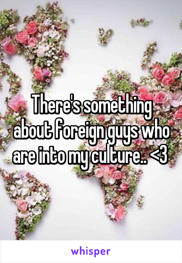 There's something about foreign guys who are into my culture.. <3 