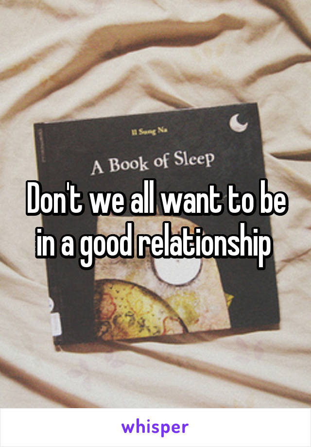 Don't we all want to be in a good relationship 