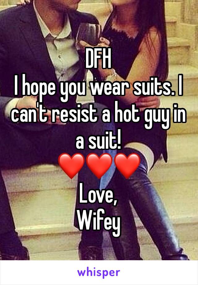 DFH 
I hope you wear suits. I can't resist a hot guy in a suit! 
❤️❤️❤️
Love,
Wifey 