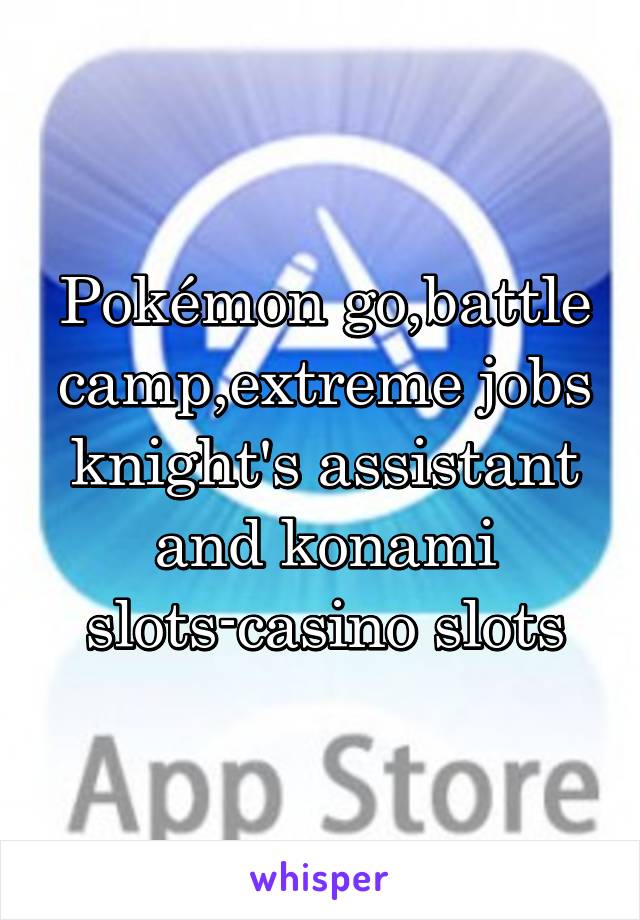 Pokémon go,battle camp,extreme jobs knight's assistant and konami slots-casino slots