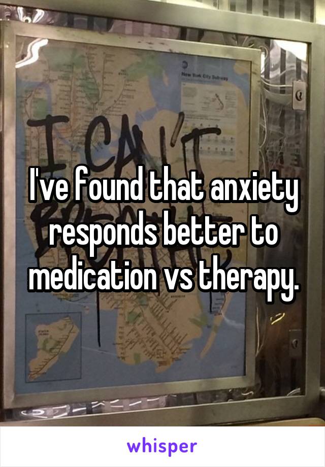 I've found that anxiety responds better to medication vs therapy.