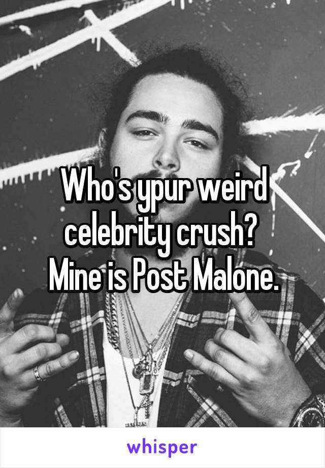 Who's ypur weird celebrity crush? 
Mine is Post Malone.