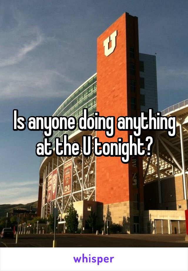 Is anyone doing anything at the U tonight?