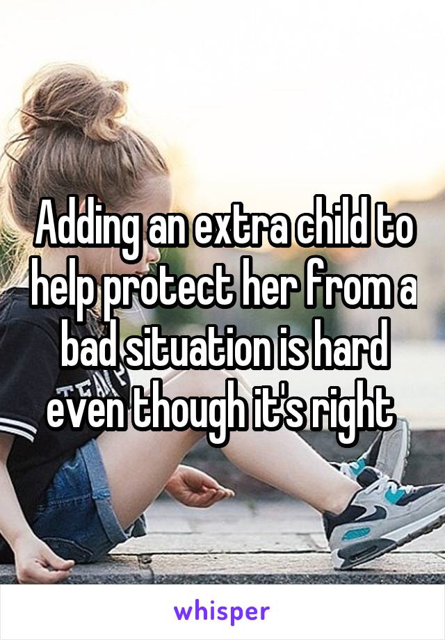 Adding an extra child to help protect her from a bad situation is hard even though it's right 