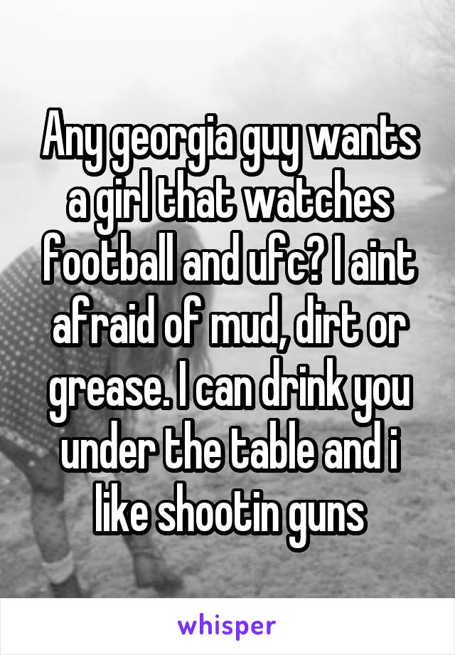 Any georgia guy wants a girl that watches football and ufc? I aint afraid of mud, dirt or grease. I can drink you under the table and i like shootin guns