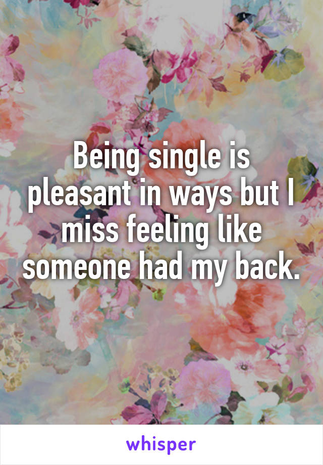 Being single is pleasant in ways but I miss feeling like someone had my back. 