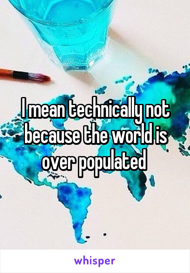 I mean technically not because the world is over populated 