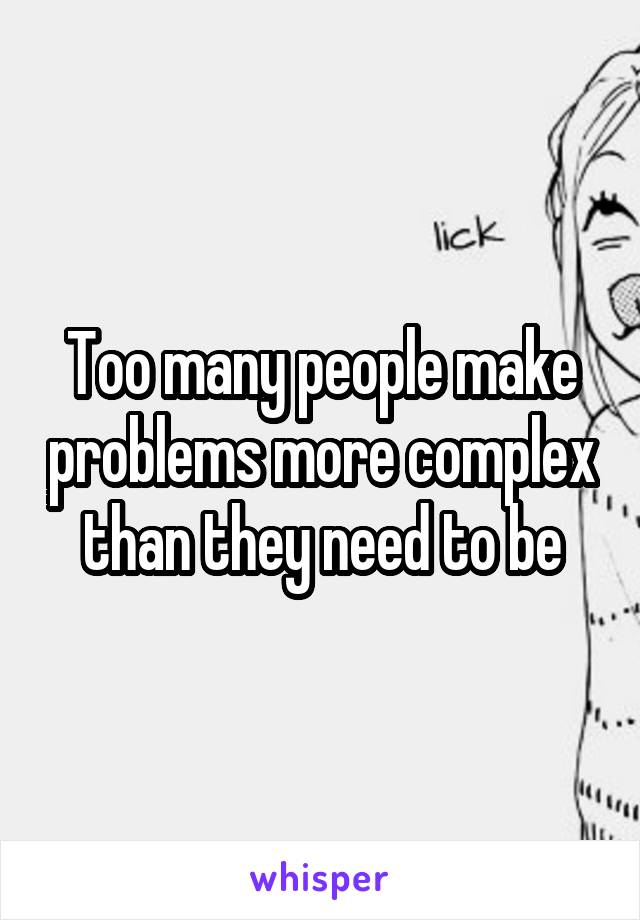 Too many people make problems more complex than they need to be