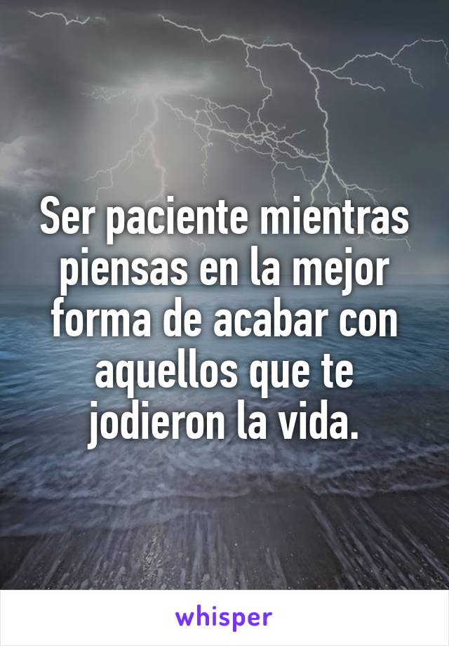 Ser paciente mientras piensas en la mejor forma de acabar con aquellos que te jodieron la vida.