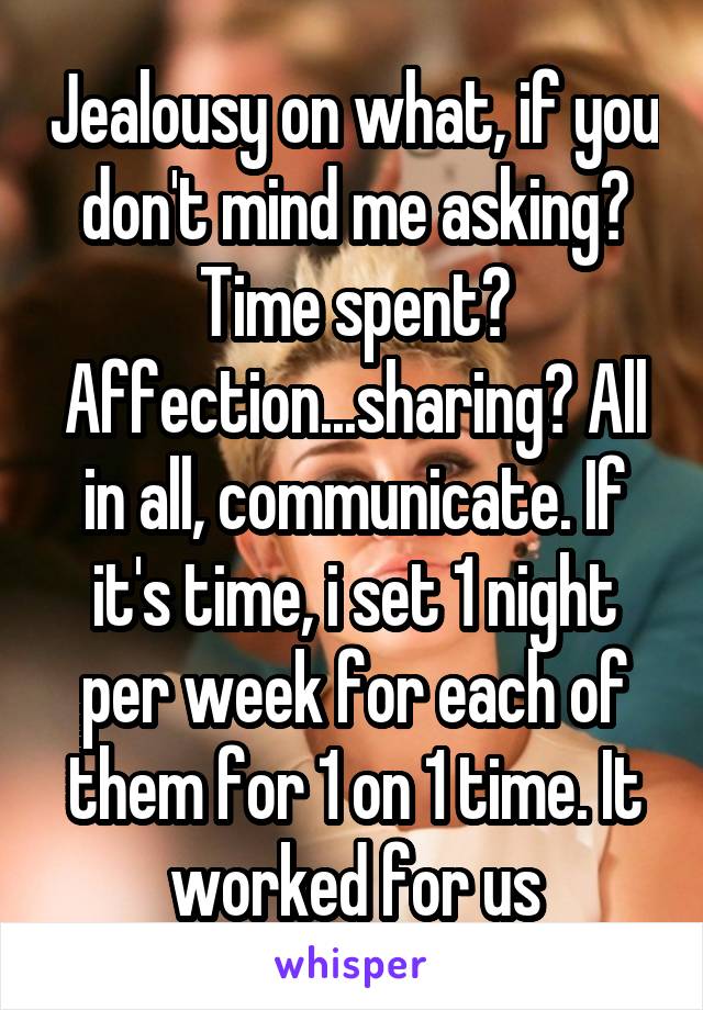 Jealousy on what, if you don't mind me asking? Time spent? Affection...sharing? All in all, communicate. If it's time, i set 1 night per week for each of them for 1 on 1 time. It worked for us