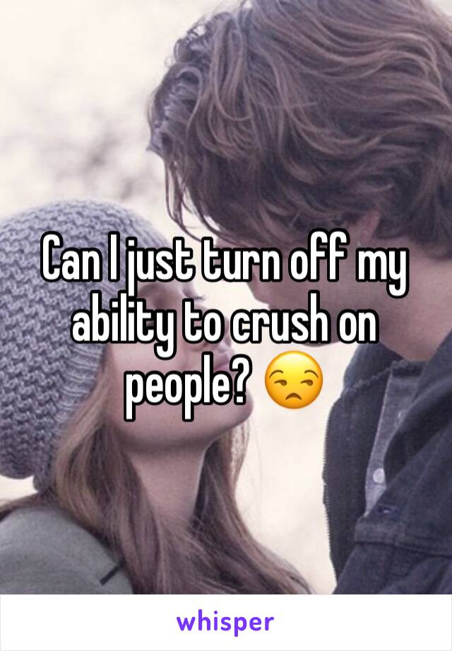 Can I just turn off my ability to crush on people? 😒