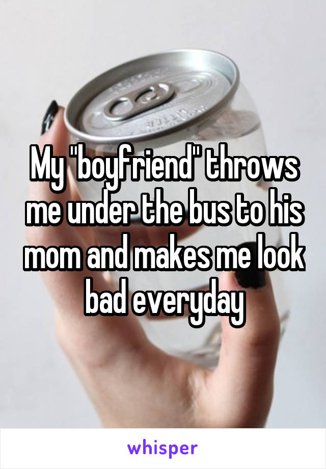 My "boyfriend" throws me under the bus to his mom and makes me look bad everyday