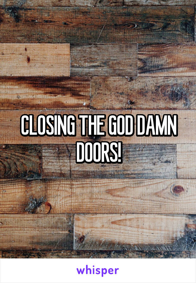 CLOSING THE GOD DAMN DOORS!