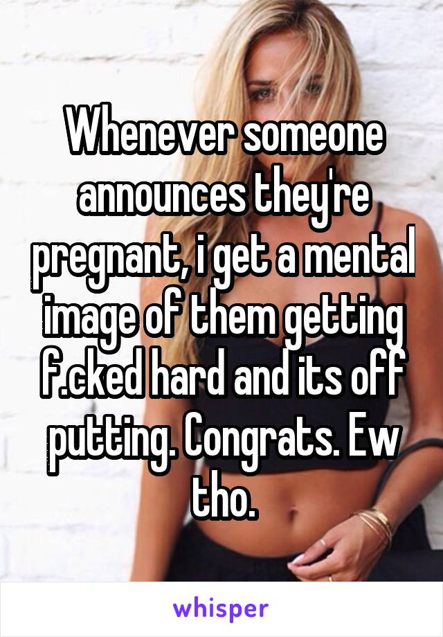 Whenever someone announces they're pregnant, i get a mental image of them getting f.cked hard and its off putting. Congrats. Ew tho.