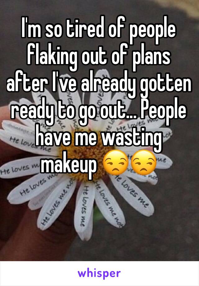 I'm so tired of people flaking out of plans after I've already gotten ready to go out... People have me wasting makeup 😒😒