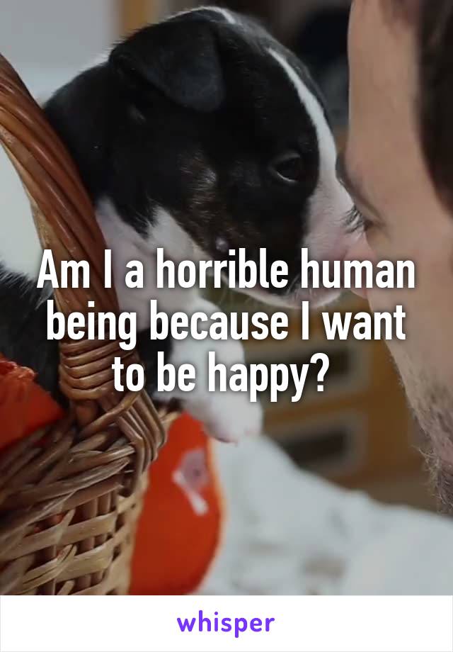 Am I a horrible human being because I want to be happy? 