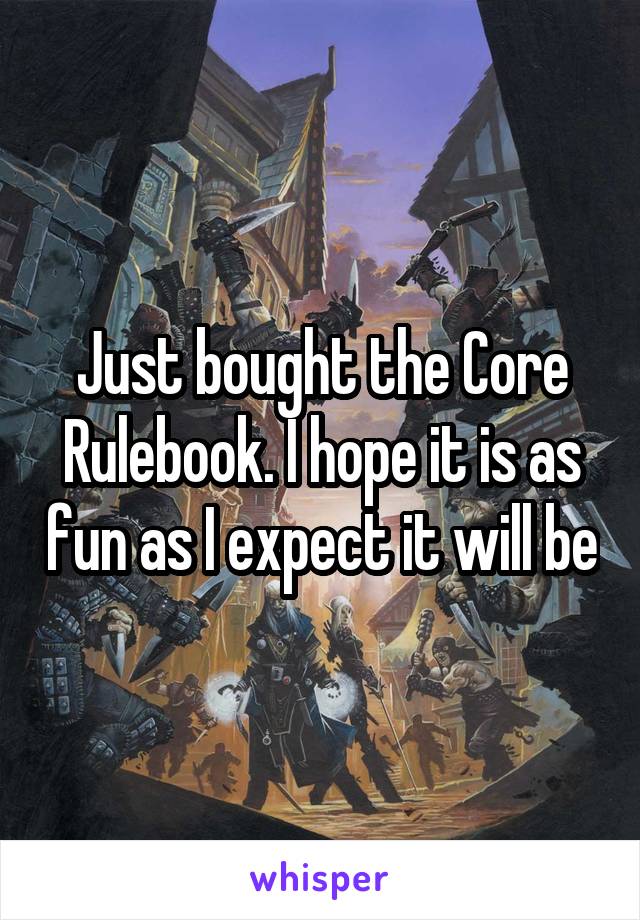 Just bought the Core Rulebook. I hope it is as fun as I expect it will be