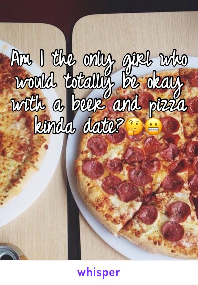 Am I the only girl who would totally be okay with a beer and pizza kinda date?🤔😬