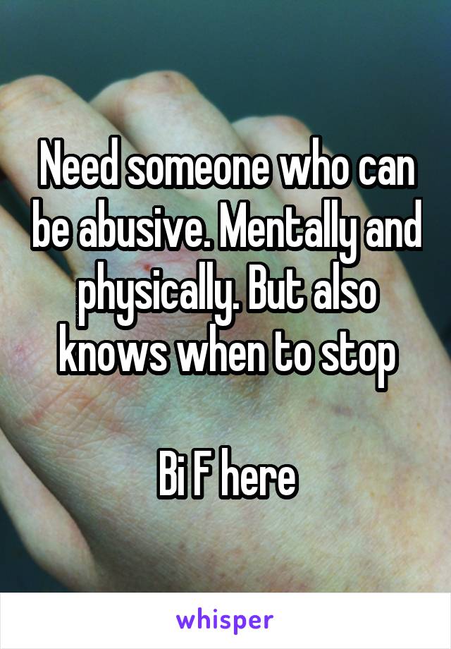 Need someone who can be abusive. Mentally and physically. But also knows when to stop

Bi F here