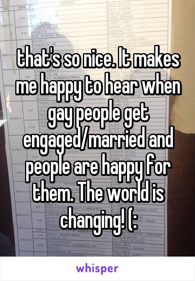 that's so nice. It makes me happy to hear when gay people get engaged/married and people are happy for them. The world is changing! (: