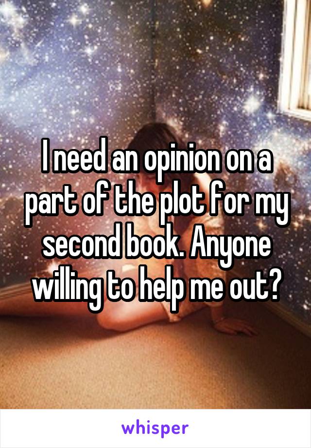 I need an opinion on a part of the plot for my second book. Anyone willing to help me out?