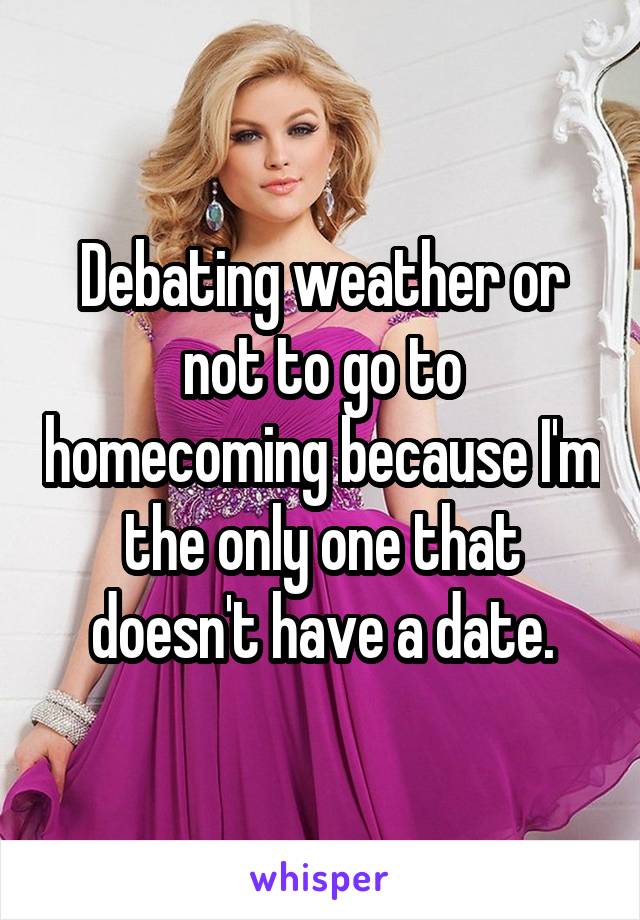 Debating weather or not to go to homecoming because I'm the only one that doesn't have a date.