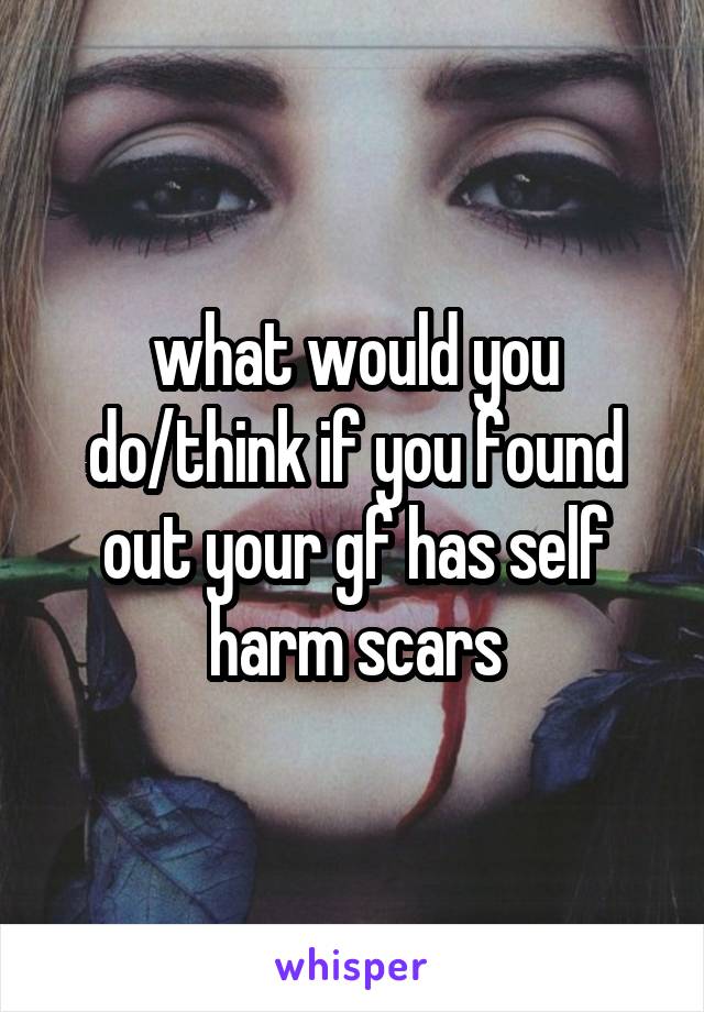 what would you do/think if you found out your gf has self harm scars