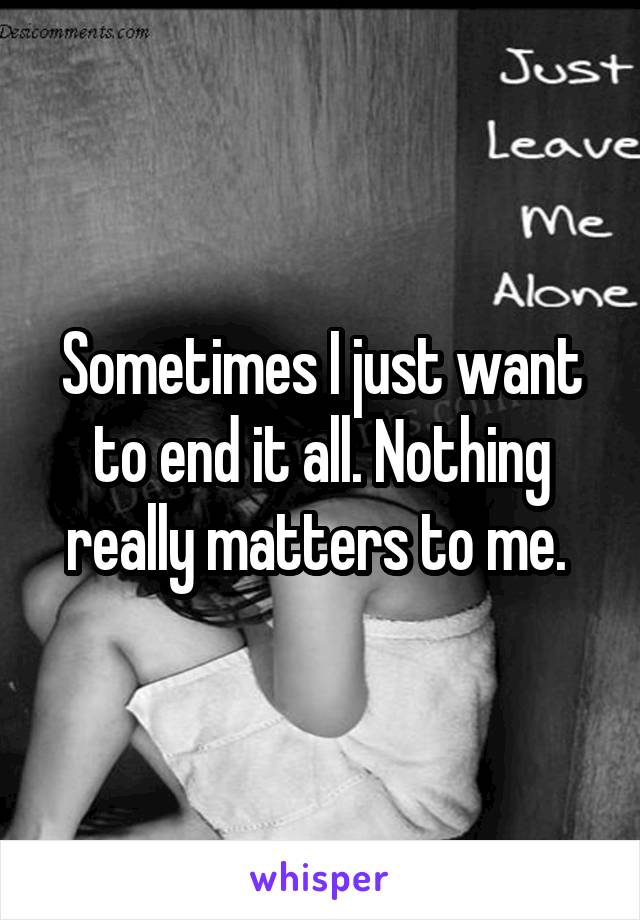 Sometimes I just want to end it all. Nothing really matters to me. 