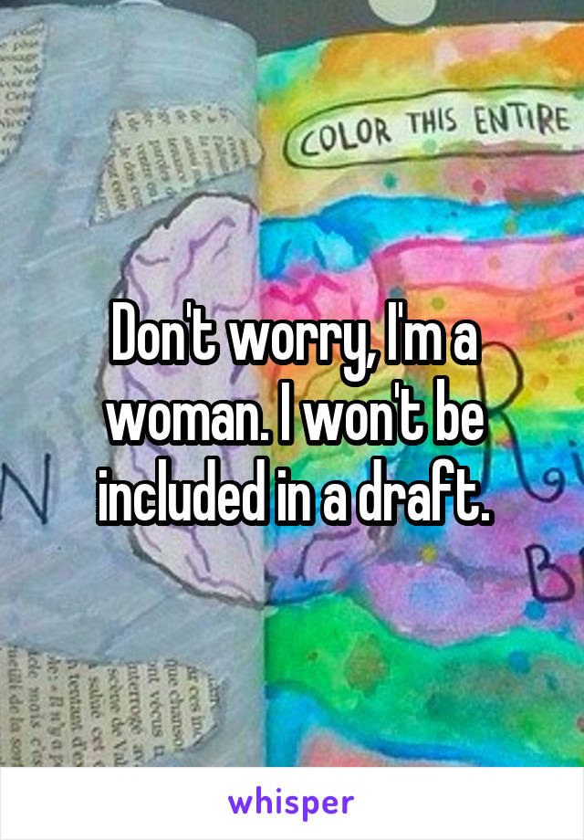 Don't worry, I'm a woman. I won't be included in a draft.