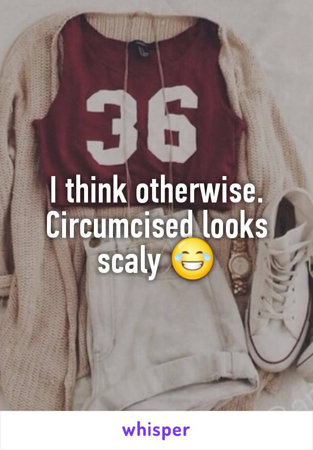I think otherwise. Circumcised looks scaly 😂