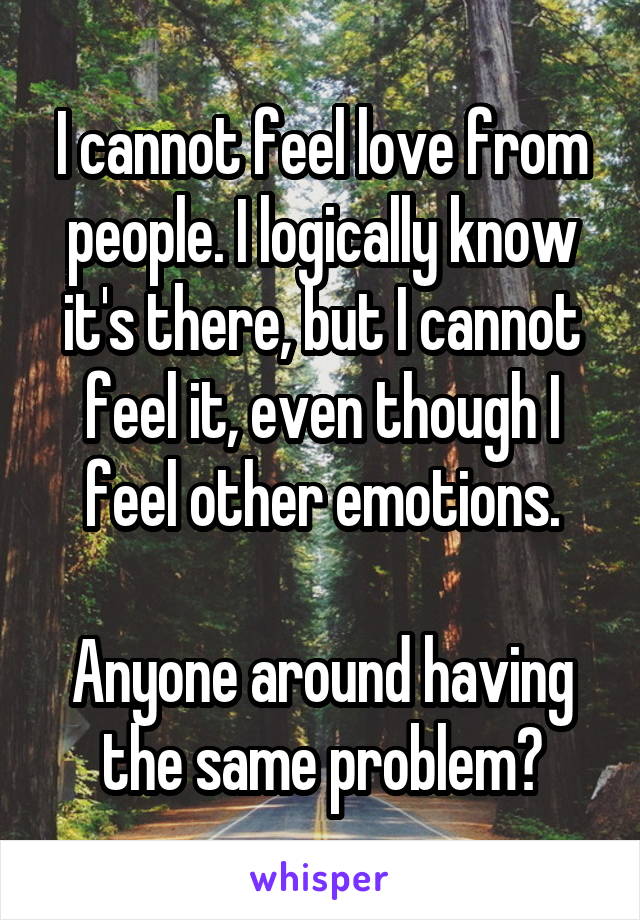 I cannot feel love from people. I logically know it's there, but I cannot feel it, even though I feel other emotions.

Anyone around having the same problem?