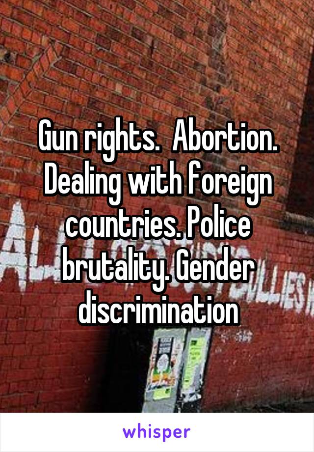 Gun rights.  Abortion. Dealing with foreign countries. Police brutality. Gender discrimination