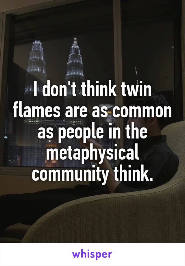 I don't think twin flames are as common as people in the metaphysical community think.