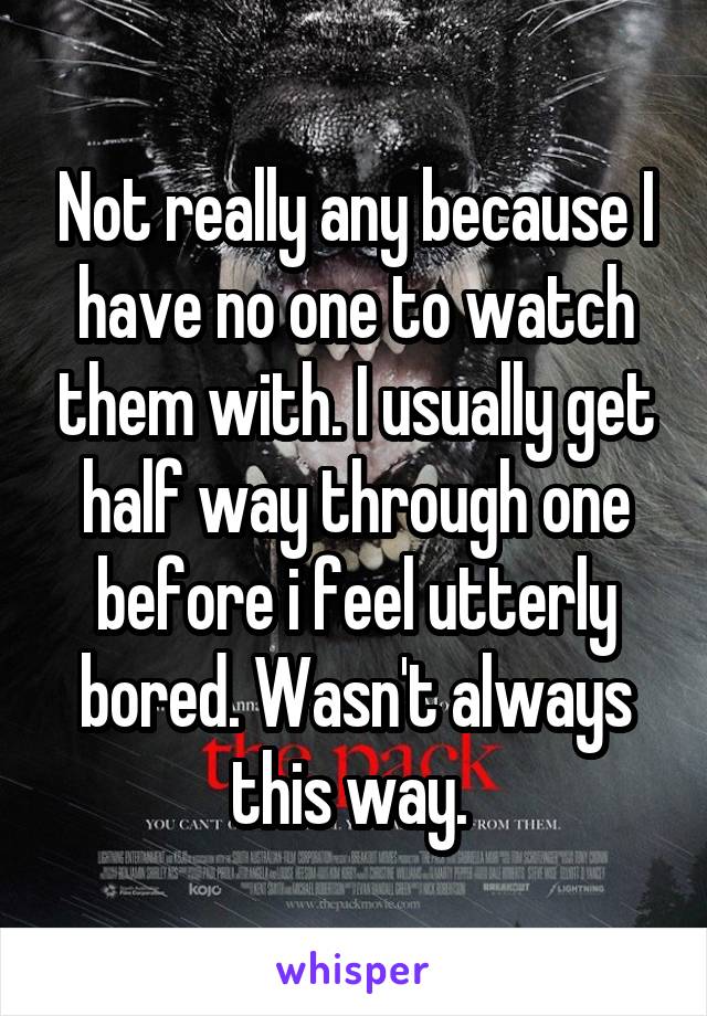 Not really any because I have no one to watch them with. I usually get half way through one before i feel utterly bored. Wasn't always this way. 