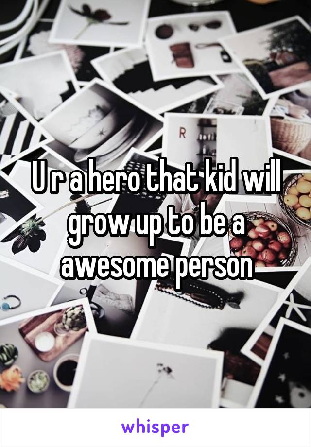 U r a hero that kid will grow up to be a awesome person