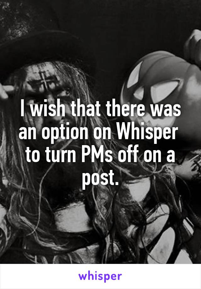 I wish that there was an option on Whisper  to turn PMs off on a post.