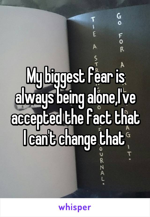 My biggest fear is always being alone,I've accepted the fact that I can't change that 