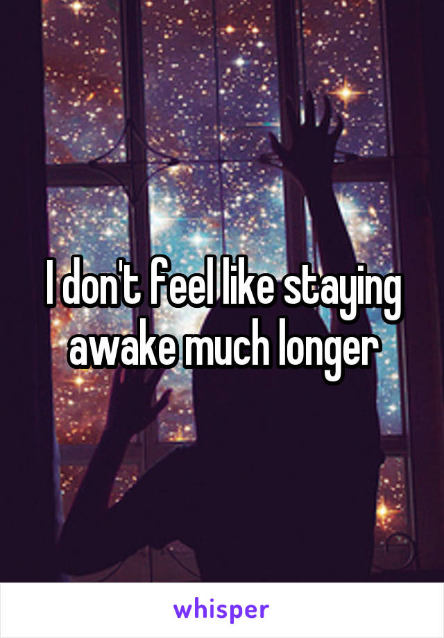 I don't feel like staying awake much longer