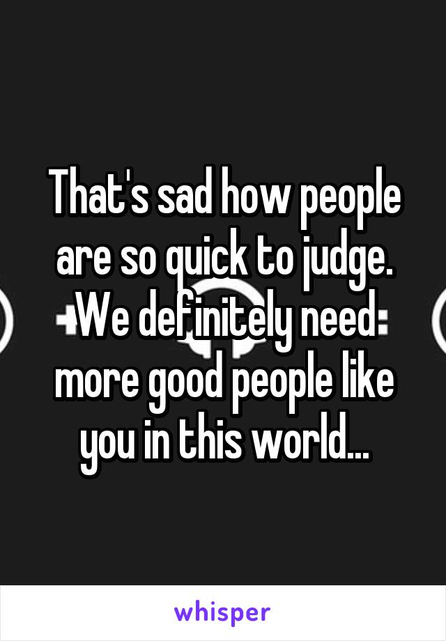 That's sad how people are so quick to judge. We definitely need more good people like you in this world...